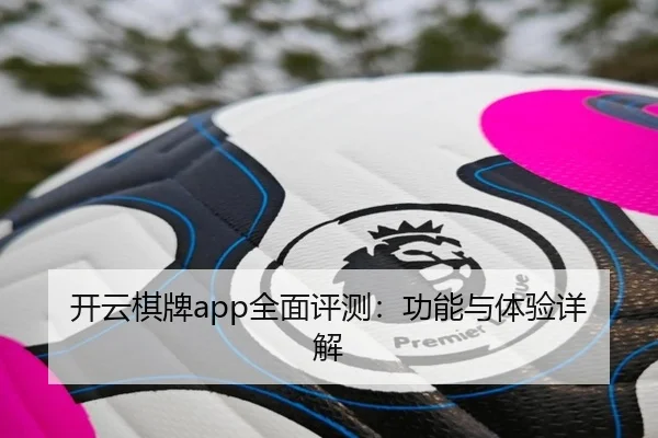 开云棋牌app全面评测：功能与体验详解